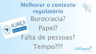 Burocracia?
Papel?
Falta de pessoas?
Tempo???
Melhorar o contexto
regulatório
 