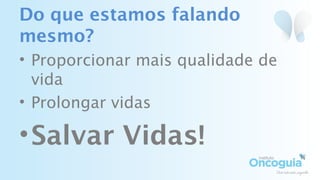 Do que estamos falando
mesmo?
• Proporcionar mais qualidade de
vida
• Prolongar vidas
•Salvar Vidas!
 