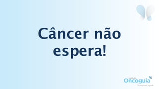 Câncer não
espera!
 