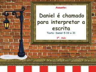 Assunto:
Daniel é chamado
para interpretar a
escrita
Texto: Daniel 5:10 a 31
3ª. Aula
 