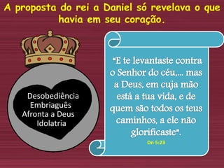 A proposta do rei a Daniel só revelava o que
havia em seu coração.
Afronta a Deus
Embriaguês
Idolatria
Desobediência
Dn 5:23
 