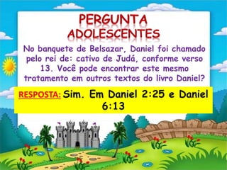 No banquete de Belsazar, Daniel foi chamado
pelo rei de: cativo de Judá, conforme verso
13. Você pode encontrar este mesmo
tratamento em outros textos do livro Daniel?
RESPOSTA: Sim. Em Daniel 2:25 e Daniel
6:13
 