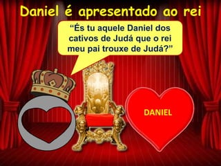 Daniel é apresentado ao rei
DANIEL
“És tu aquele Daniel dos
cativos de Judá que o rei
meu pai trouxe de Judá?”
 