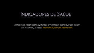 MUITOS DELES MEDEM DOENÇAS, MORTES, GRAVIDADE DE DOENÇAS, O QUE DENOTA
SER MAIS FÁCIL, ÀS VEZES, MEDIR DOENÇA DO QUE MEDIR SAÚDE
INDICADORES DE SAÚDE
 