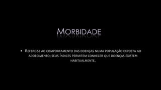 • REFERE-SE AO COMPORTAMENTO DAS DOENÇAS NUMA POPULAÇÃO EXPOSTA AO
ADOECIMENTO; SEUS ÍNDICES PERMITEM CONHECER QUE DOENÇAS EXISTEM
HABITUALMENTE.
MORBIDADE
 