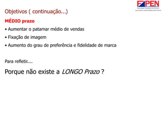 MÉDIO prazo
• Aumentar o patamar médio de vendas
• Fixação de imagem
• Aumento do grau de preferência e fidelidade de marca
Para refletir....
Porque não existe a LONGO Prazo ?
Objetivos ( continuação...)
 