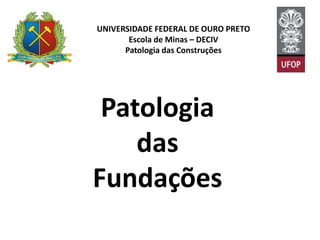 UNIVERSIDADE FEDERAL DE OURO PRETO
Escola de Minas – DECIV
Patologia das Construções
Patologia
das
Fundações
 