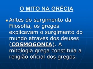 O MITO NA GRÉCIA
 Antes do surgimento da
Filosofia, os gregos
explicavam o surgimento do
mundo através dos deuses
(COSMOGONIA). A
mitologia grega constituía a
religião oficial dos gregos.
 