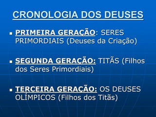 CRONOLOGIA DOS DEUSES
 PRIMEIRA GERAÇÃO: SERES
PRIMORDIAIS (Deuses da Criação)
 SEGUNDA GERAÇÃO: TITÃS (Filhos
dos Seres Primordiais)
 TERCEIRA GERAÇÃO: OS DEUSES
OLÍMPICOS (Filhos dos Titãs)
 