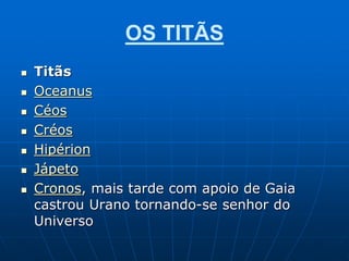 OS TITÃS
 Titãs
 Oceanus
 Céos
 Créos
 Hipérion
 Jápeto
 Cronos, mais tarde com apoio de Gaia
castrou Urano tornando-se senhor do
Universo
 