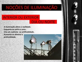 DIREÇÃO DE PROGRAMAS
NOÇÕES DE ILUMINAÇÃO
INTERIOR OU EXTERIOR

DIA OU NOITE
A iluminação altera a realidade.
Esquenta ou esfria a cena .
Cria um realismo ou artificialidade.
Aumenta ou diminui a
profundidade.

 
