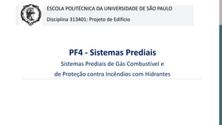 PF4 - Sistemas Prediais
Sistemas Prediais de Gás Combustível e
de Proteção contra Incêndios com Hidrantes
ESCOLA POLITÉCNICA DA UNIVERSIDADE DE SÃO PAULO
Disciplina 313401: Projeto de Edifício
 