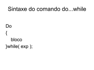 Sintaxe do comando do...while

Do
{
  bloco
}while( exp );
 