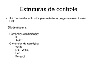 Estruturas de controle
• São comandos utilizados para estruturar programas escritos em
  PHP.

 Dividem se em:

  Comandos condicionais:
     If
     Switch
  Comandos de repetição:
     While
     Do... While
     For
     Foreach
 