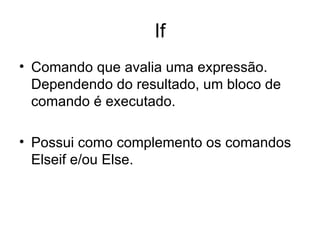 If
• Comando que avalia uma expressão.
  Dependendo do resultado, um bloco de
  comando é executado.

• Possui como complemento os comandos
  Elseif e/ou Else.
 