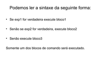 Podemos ler a sintaxe da seguinte forma:

• Se exp1 for verdadeira execute bloco1

• Senão se exp2 for verdadeira, execute bloco2

• Senão execute bloco3

Somente um dos blocos de comando será executado.
 