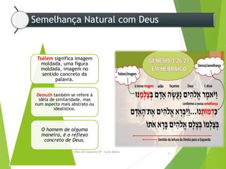 Semelhança Natural com Deus
Departamento de Teologia da Assembléia de Deus de Caçapava-SP - Curso Básico
CETADEB
5
Tsélem significa imagem
moldada, uma figura
moldada, imagem no
sentido concreto da
palavra.
Demuth também se refere à
idéia de similaridade, mas
num aspecto mais abstrato ou
idealístico.
O homem de alguma
maneira, é o reflexo
concreto de Deus.
 