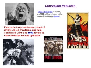 Este navio tornou-se famoso devido à
revolta da sua tripulação, que nele
ocorreu em Junho de 1905 devido às
más condições em que operavam
Couraçado Potemkin
Serguei Eisenstein realizaria,
em 1925, o filme sobre a revolta
marco da história do cinema.
 