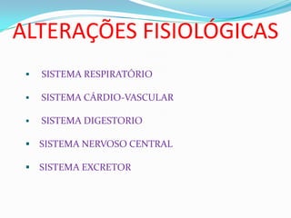 ALTERAÇÕES FISIOLÓGICAS
 SISTEMA RESPIRATÓRIO
 SISTEMA CÁRDIO-VASCULAR
 SISTEMA DIGESTORIO
 SISTEMA NERVOSO CENTRAL
 SISTEMA EXCRETOR
 