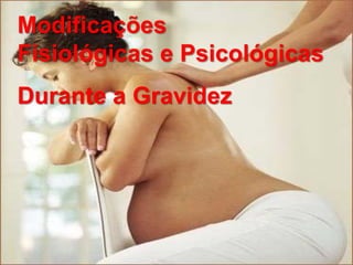 Modificações
Fisiológicas e Psicológicas
Durante a Gravidez
 