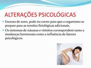 ALTERAÇÕES PSICOLÓGICAS
 Excesso de sono, pode no correr para que o organismo se
prepare para as tensões fisiológicas adicionais.
 Os sintomas de náuseas e vômitos correspondem tanto a
mudanças hormonais como a influência de fatores
psicológicos.
 