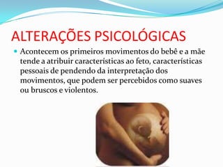 ALTERAÇÕES PSICOLÓGICAS
 Acontecem os primeiros movimentos do bebê e a mãe
tende a atribuir características ao feto, características
pessoais de pendendo da interpretação dos
movimentos, que podem ser percebidos como suaves
ou bruscos e violentos.
 
