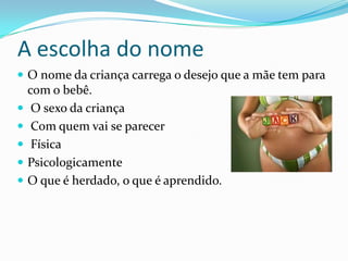 A escolha do nome
 O nome da criança carrega o desejo que a mãe tem para
com o bebê.
 O sexo da criança
 Com quem vai se parecer
 Física
 Psicologicamente
 O que é herdado, o que é aprendido.
 
