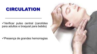 CIRCULATION
Verificar pulso central (carotídeo
para adultos e braquial para bebês)
Presença de grandes hemorragias
 
