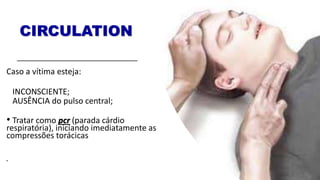 CIRCULATION
Caso a vítima esteja:
INCONSCIENTE;
AUSÊNCIA do pulso central;
• Tratar como pcr (parada cárdio
respiratória), iniciando imediatamente as
compressões torácicas
•
 