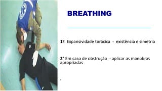 BREATHING
1º Expansividade torácica - existência e simetria
2° Em caso de obstrução - aplicar as manobras
apropriadas
•
 