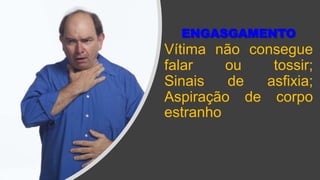 ENGASGAMENTO
Vítima não consegue
falar ou tossir;
Sinais de asfixia;
Aspiração de corpo
estranho
 