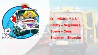 DANGER
O INÍCIO “ 3 S ”
Safety – Segurança
Scene – Cena
Situation - Situação
 