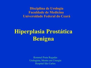 Disciplina de Urologia Faculdade de Medicina  Universidade Federal do Ceará Rommel Prata Regadas Urologista, Mestre em Cirurgia Hospital São Carlos Hiperplasia Prostática Benigna 