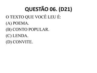 QUESTÃO 06. (D21)
O TEXTO QUE VOCÊ LEU É:
(A) POEMA.
(B) CONTO POPULAR.
(C) LENDA.
(C) LENDA.
(D) CONVITE.
 