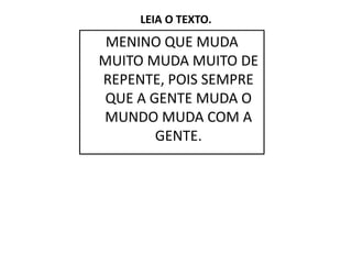 LEIA O TEXTO.
MENINO QUE MUDA
MUITO MUDA MUITO DE
REPENTE, POIS SEMPRE
QUE A GENTE MUDA O
MUNDO MUDA COM A
GENTE.
GENTE.
 