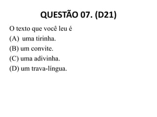 QUESTÃO 07. (D21)
O texto que você leu é
(A) uma tirinha.
(B) um convite.
(C) uma adivinha.
(C) uma adivinha.
(D) um trava-língua.
 