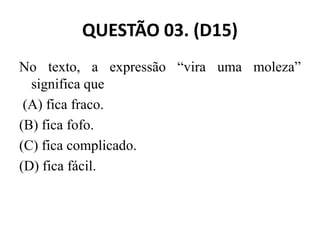 QUESTÃO 03. (D15)
No texto, a expressão “vira uma moleza”
significa que
(A) fica fraco.
(B) fica fofo.
(B) fica fofo.
(C) fica complicado.
(D) fica fácil.
 