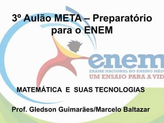 3º Aulão META – Preparatório
para o ENEM
MATEMÁTICA E SUAS TECNOLOGIAS
Prof. Gledson Guimarães/Marcelo Baltazar
 