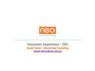 Consumer Experience - CDJ
Daniel Falcón– Director Neo Consulting
daniel.falcon@neo.com.pe
 