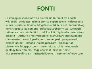 FONTI Le immagini sono tratte da diversi siti Internet tra i quali : wikipedia  wikideep  atlante storico supersapiens  videoscuola la mia preistoria  liquida  blogalileo antikitera.net  taccuiniblog nonciclopedia  paleoteorie  softpedia archeorivista  tuttoweb britannica.com  studenti.it  indcloack.it  digilander  artecultura indire.it  Arthur’s Free Prehistoric  ManClipart  parcoalbosco ciaomaestra  encyclopedia.com  archeopark  pangeaworld elementari.net  lastoria .noiblogger.com  dinosauri.it pietromelis.blogspot .com  news.kidsearch.it  windoweb geology.fullerton.edu  foggiapress.it  pavonerisorse Museoarcheofinale.it  lacittadelluomo.it  geometriefluide.com 