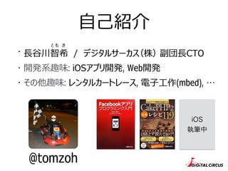 ⾃自⼰己紹介
・ ⻑⾧長⾕谷川智希 / デジタルサーカス（株） 副団⻑⾧長CTO
・ 開発系趣味: iOSアプリ開発, Web開発
・ その他趣味: レンタルカートレース, 電⼦子⼯工作(mbed), …
と も き
@tomzoh
iOS
執筆中
 