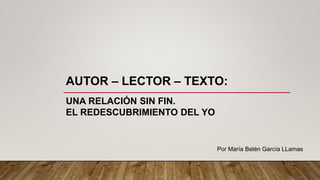 AUTOR – LECTOR – TEXTO:
UNA RELACIÓN SIN FIN.
EL REDESCUBRIMIENTO DEL YO
Por María Belén García LLamas
 