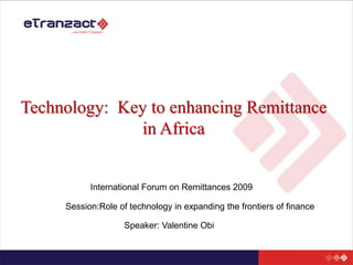 Technology:  Key to enhancing Remittance in Africa International Forum on Remittances 2009 Session:Role of technology in expanding the frontiers of finance Speaker: Valentine Obi 