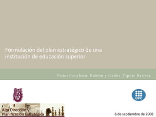 Formulación del plan estratégico de una institución de educación superior  Víctor Escalante Huitrón y Carlos Topete Barrera 6 de septiembre de 2008 