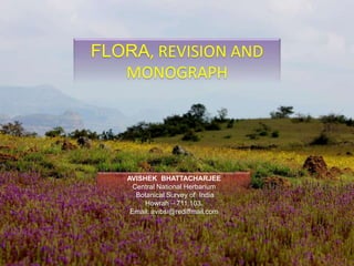 FLORA, REVISION AND
MONOGRAPH
AVISHEK BHATTACHARJEE
Central National Herbarium
Botanical Survey of India
Howrah – 711 103.
Email: avibsi@rediffmail.com
 