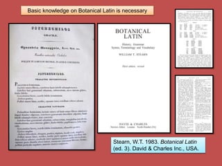 Basic knowledge on Botanical Latin is necessary
Stearn, W.T. 1983. Botanical Latin
(ed. 3). David & Charles Inc., USA.
 