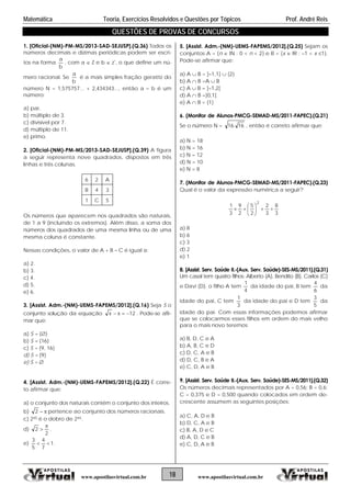 Matemática Teoria, Exercícios Resolvidos e Questões por Tópicos Prof. André Reis
QUESTÕES DE PROVAS DE CONCURSOS
1. [Oficial-(NM)-PM-MS/2013-SAD-
úmeros decimais e dízimas periód
SEJUSP].(Q.36) Todos os
icas podem ser escri-n
tos na forma
b
a
, com a  Z e b  z*, o que define um nú-
mero racional Se
18 www.apostilasvirtual.com.brwww.apostilasvirtual.com.br
.
b
a
é a mais simples fração geratriz do
número N = 1,575757... + 2,434343..., então a – b é um
número:
a) par.
b) múltiplo de 3.
el por 7.
(NM)-PM-MS/2013-SAD-SEJUSP].(Q.39) A figura
seguir representa nove quadrados, dispostos em três
6 2 A
c) divisív
d) múltiplo de 11.
e) primo.
2. [Oficial-
a
linhas e três colunas.
B 4 3
1 C 5
Os números que apare m uadrados são naturais,
e 1 a 9 (incluindo os extremos). Além disso, a soma dos
A + B – C é igual a:
) 3.
sist. Adm.-(NM)-UEMS-FAPEMS/2012].(Q.16) Seja S o
onjunto solução da equação
ce nos q
d
números dos quadrados de uma mesma linha ou de uma
mesma coluna é constante.
Nessas condições, o valor de
a) 2.
b
c) 4.
d) 5.
e) 6.
3. [As
c 12xx  . Pode-se afir-
) S = {16}
6}
. [Assist. Adm.-(NM)-UEMS-FAPEMS/2012].(Q.22) É corre-
afirmar que:
s naturais contém o conjunto dos inteiros.
)
mar que:
a) S = {}
b
c) S = {9, 1
d) S = {9}
e) S = 
4
to
a) o conjunto do
b 2 pertence ao conjunto dos números racionais.
c) 245 é o dobro de 244.
d)
2
2 

.
e) 1
7
4
5
3
 .
S-FAPEMS/2012].(Q.25) Sejam os
conjuntos A = {n  IN : 0 < n < 2} e B = {x  IR : –1 < x 1}.
e-se afi ar que:
) A  B = ]–1,1]  {2}
b) A  B =A  B
MCG-SEMAD-MS/2011-FAPEC).(Q.21)
5. [Assist. Adm.-(NM)-UEM
Pod rm
a
c) A  B = ]–1,2[
d) A  B =]0,1]
e) A  B = {1}
6. (Monitor de Alunos-P
Se o número N = 16.16 , então é correto afirmar que:
de Alunos-PMCG-SEMAD-MS/2011-FAPEC).(Q.23)
alor da expressão numérica a seguir?
a) N = 18
b) N = 16
c) N = 12
d) N = 10
e) N = 8
7. (Monitor
Qual é o v
3
8
3
2
2
5
2
9
3
1
2







a) 8
b) 6
c) 3
d) 2
e) 1
sist. Serv. Saúde II.-(Aux. Serv. Saúde)-SES-MS/2011].(Q.31)
asal tem quatro filhos: Alberto (A), Bendito (B), Carlos (C)
vi (D). o filho A tem
8. [As
Um c
e Da
4
1
da idade do pai, B tem
6
4
da
e do pai, C temidad
3
1
da idade do pai e D tem
5
3
da
:
a) B, D, C e A
aúde II.-(Aux. Serv. Saúde)-SES-MS/2011].(Q.32)
cimais representados por A = 0,56; B = 0,6;
,500 quando colocados em ordem de-
mem as seguintes posições:
) C, A, D e B
idade do pai. Com essas informações podemos afirmar
que se colocarmos esses filhos em ordem do mais velho
para o mais novo teremos
b) A, B, C e D
c) D, C, A e B
d) D, C, B e A
e) C, D, A e B
9. [Assist. Serv. S
Os números de
C = 0,375 e D = 0
crescente assu
a
b) D, C, A e B
c) B, A, D e C
d) A, D, C e B
e) C, D, A e B
 