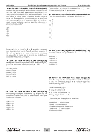 Matemática Teoria, Exercícios Resolvidos e Questões por Tópicos Prof. André Reis
20 www.apostilasvirtual.com.brwww.apostilasvirtual.com.br
p. Oper.)-(NM)-(V)-TJ-MS/2009-FADEMS].(Q.26)
m salão de festas dispõe de 114 mesas, sendo que em
rno de cada uma delas podem sentar no máximo 6 pes-
as. Numa determinada festa, para 680 pessoas senta-
as, todas as mesas foram ocupadas, sendo que uma
esa era disponibilizada somente quando as anteriores
stivessem completamente ocupadas. Qual será o núme-
responder as questões 19 e 20 seguintes considere
ue o preço do presunto fatiado vendido a granel é
$ 12,00 por quilograma e que o funcionário esqueceu
e descontar a massa de 50 gramas da embalagem
escartável no ato da pesagem.
9. [Assist. Adm. II-(NM)-(M)-PMCG-MS/2008-FADEMS].(Q.21)
) 990 gramas
0. [Assist. Adm. II-(NM)-(M)-PMCG-MS/2008-FADEMS].(Q.22)
ara conseguir comprar exatamente 1Kg de presunto um
onsumidor deverá escolher a embalagem com qual
os preços a seguir?
) R$12,00
) R$12,20
onsiderando o número decimal infinito n= 2,7777..., res-
onda as questões 21 e 22 seguintes:
1. [Assist. Adm. II-(NM)-(M)-PMCG-MS/2008-FADEMS].(Q.28)
ual é a representação fracionaria do número n?
)
18. [Aux. Jud. I-(A C
U p
to
2so
Qd
m
e a
9
25
ro de pessoas sentadas na mesa que não estava com-
pletamente ocupada?
a) 1
b) 2
c) 3
d) 4
e) 5
b)
Para
q
R
d
d
1
Qual quantidade real de presunto contém uma embalagem,
já pesada, marcada com o preço de R$ 12,00?
a) 1000 gramas
b) 995 gramas
c
d) 950 gramas
e) 900 gramas
2
P
c
d
a
b
c) R$12,40
d) R$12,50
e) R$12,60
9
27
c)
3
)
4
d
3
7
e)
2
7
22. [Assist. Adm. II-(NM)-(M)-PMCG-MS/2008-FADEMS].(Q.29)
al o valor da raiz quadrada de n?
) 1,333333...
) 1,353535...
) 1,555555...
) 1,666666...
) 1,777777...
da PM-MS/2008-Fund. Escola Gov.].(Q.29)
meros inteiros relativos e sejam
, y e z três números quaisquer de Z. considere agora as
firmações seguintes:
se x<y, então x+y<y+z.
e xy>0, então xyz>0.
pode-se dizer que:
ira.
s.
ras.
Qu é
a
b
c
d
e
23. [Soldado
Seja, Z o conjunto dos nú
x
a
I.
II. s
III. se xz>0 e yz<0, então x+y>0.
IV. se y<0 e yz<0, então xy<0.
Das afirmações acima
a) somente a I é verdade
b) a I e II são verdadeira
c) há três alternativas verdadei
d) somente a IV é verdadeira.
e) todas são falsas.
 