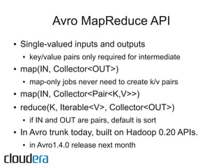 Avro MapReduce API
●   Single-valued inputs and outputs
    ●   key/value pairs only required for intermediate
●   map(IN,...