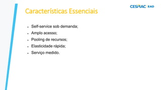 Características Essenciais
●
●
●
●
●
Self-service sob demanda;
Amplo acesso;
Pooling de recursos;
Elasticidade rápida;
Serviço medido.
 